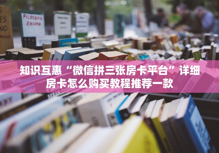 知识互惠“微信拼三张房卡平台”详细房卡怎么购买教程推荐一款