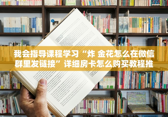 我会指导课程学习“炸 金花怎么在微信群里发链接”详细房卡怎么购买教程推荐一款