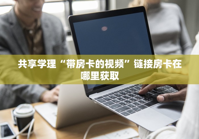共享学理“带房卡的视频”链接房卡在哪里获取