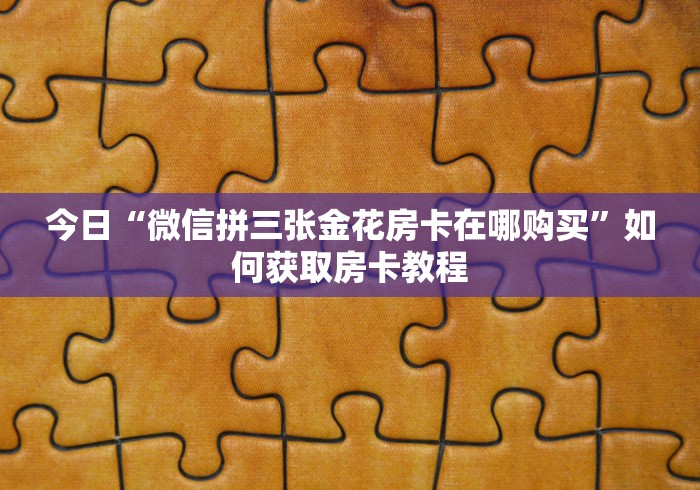 今日“微信拼三张金花房卡在哪购买”如何获取房卡教程