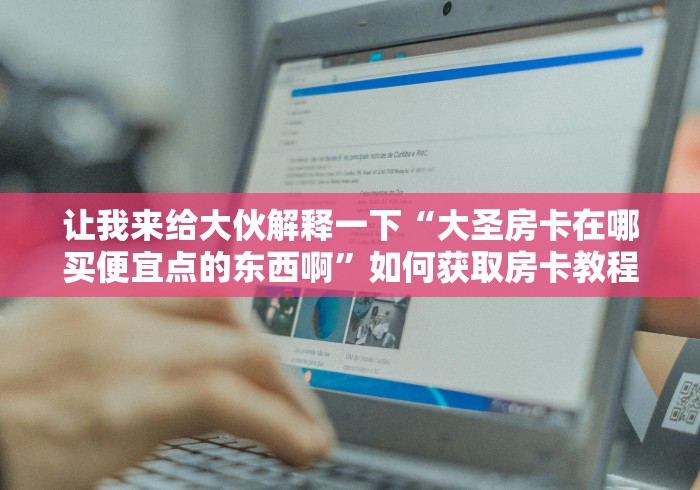 让我来给大伙解释一下“大圣房卡在哪买便宜点的东西啊”如何获取房卡教程