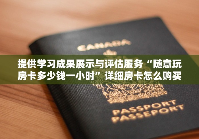 提供学习成果展示与评估服务“随意玩房卡多少钱一小时”详细房卡怎么购买教程
