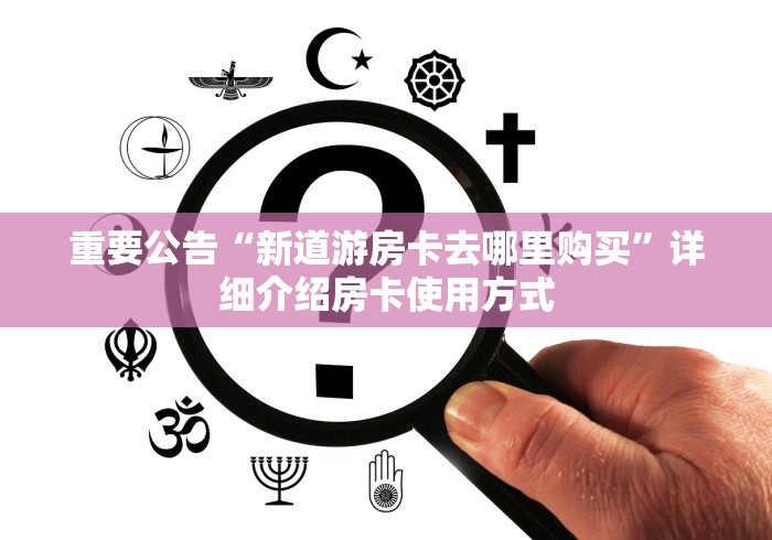 重要公告“新道游房卡去哪里购买”详细介绍房卡使用方式