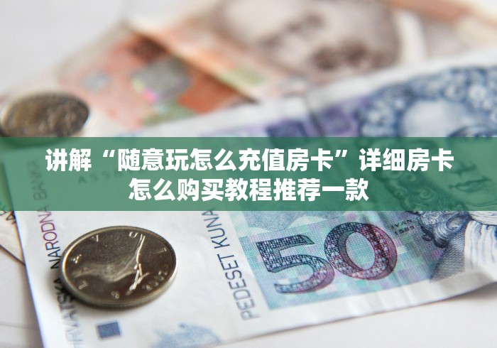 讲解“随意玩怎么充值房卡”详细房卡怎么购买教程推荐一款