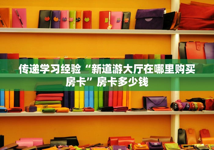 传递学习经验“新道游大厅在哪里购买房卡”房卡多少钱