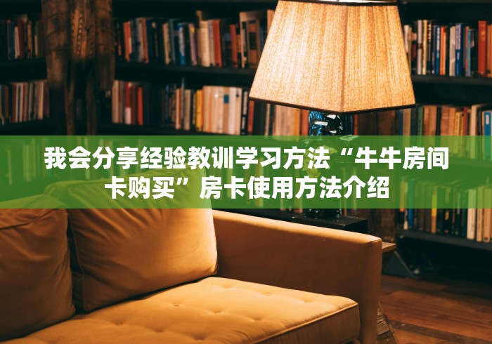 我会分享经验教训学习方法“牛牛房间卡购买”房卡使用方法介绍