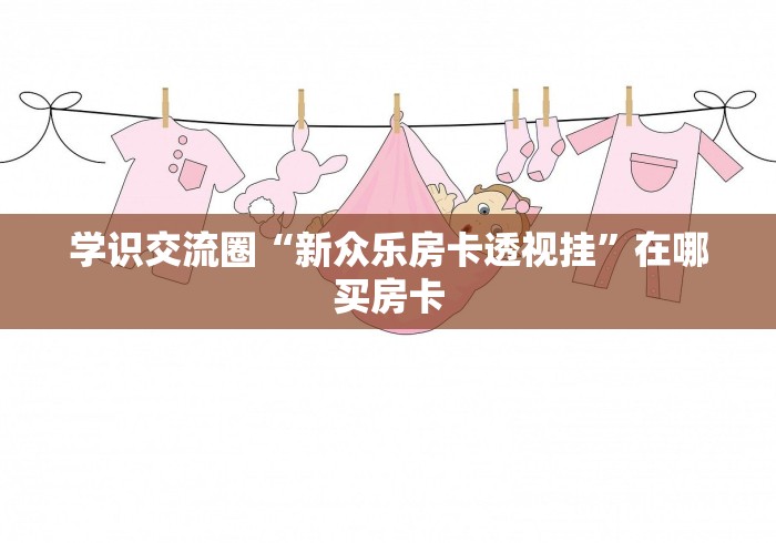 学识交流圈“新众乐房卡透视挂”在哪买房卡