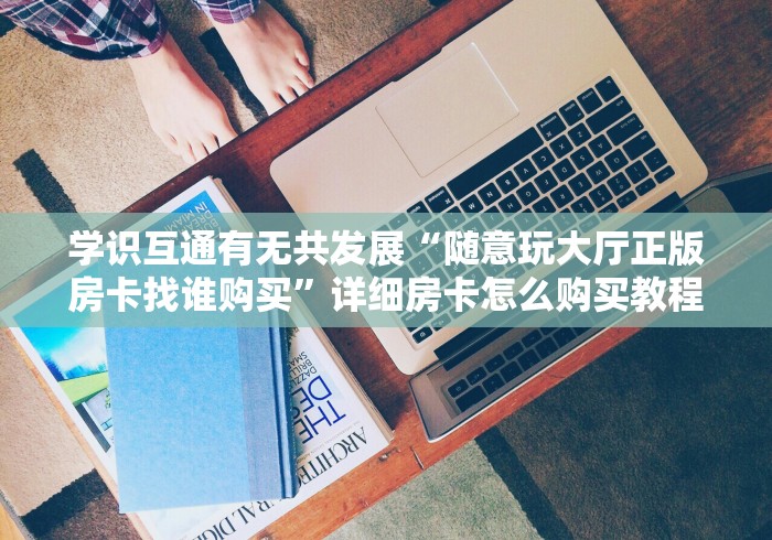 知识交流“随意玩棋牌客服电话多少”哪里获取房卡