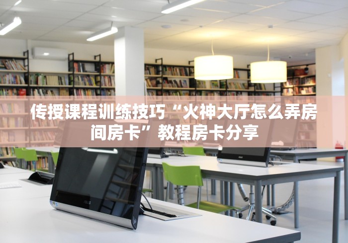 传授课程训练技巧“火神大厅怎么弄房间房卡”教程房卡分享