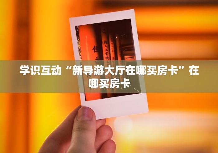 学识互动“新导游大厅在哪买房卡”在哪买房卡