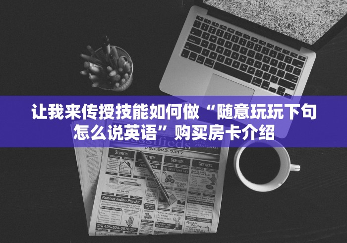 让我来传授技能如何做“随意玩玩下句怎么说英语”购买房卡介绍