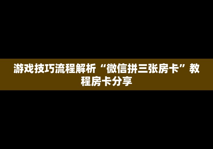游戏技巧流程解析“微信拼三张房卡”教程房卡分享