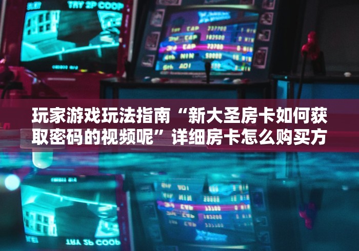 玩家游戏玩法指南“新大圣房卡如何获取密码的视频呢”详细房卡怎么购买方式