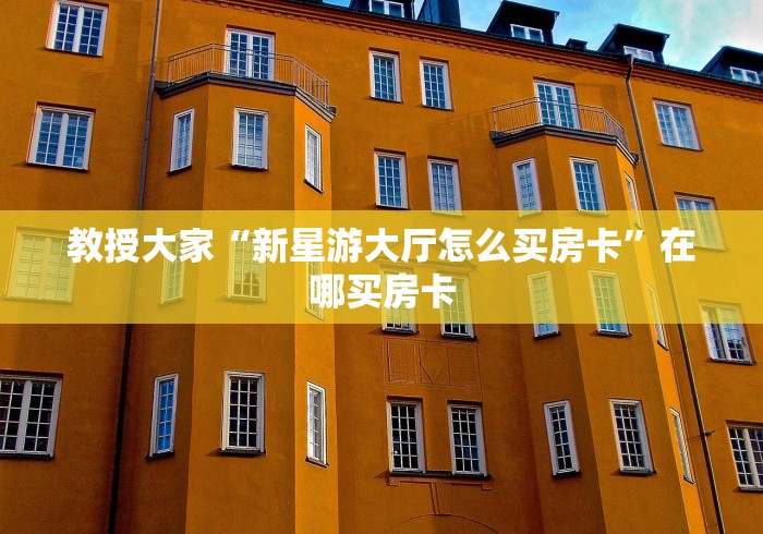 教授大家“新星游大厅怎么买房卡”在哪买房卡