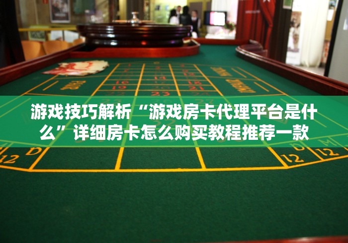 游戏技巧解析“游戏房卡代理平台是什么”详细房卡怎么购买教程推荐一款