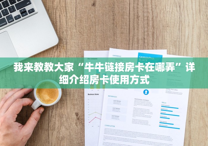 我来教教大家“牛牛链接房卡在哪弄”详细介绍房卡使用方式