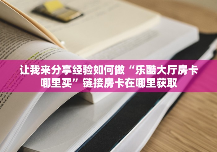 让我来分享经验如何做“乐酷大厅房卡哪里买”链接房卡在哪里获取