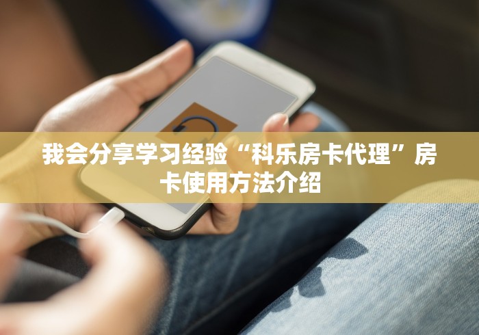 我会分享学习经验“科乐房卡代理”房卡使用方法介绍