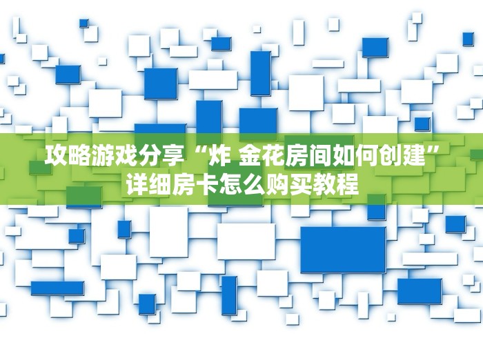 攻略游戏分享“炸 金花房间如何创建”详细房卡怎么购买教程