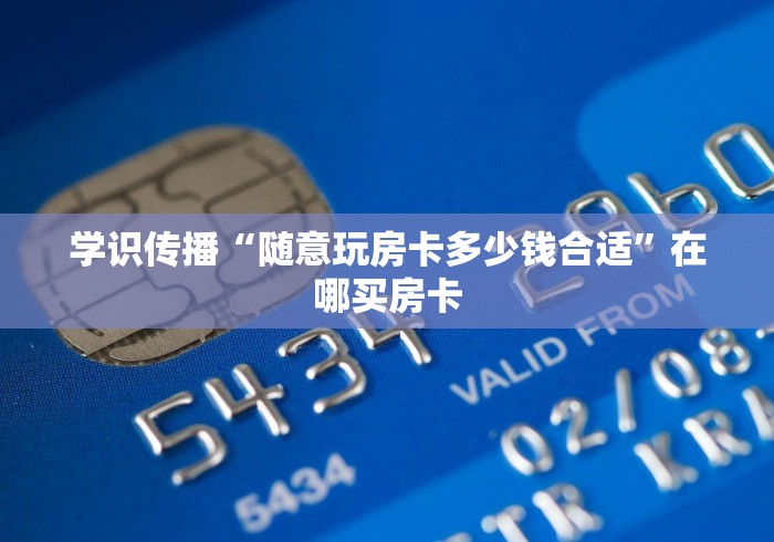 学识传播“随意玩房卡多少钱合适”在哪买房卡