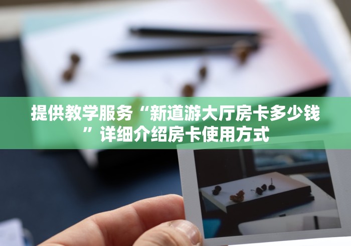 提供教学服务“新道游大厅房卡多少钱”详细介绍房卡使用方式