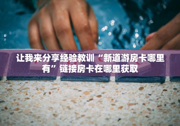 让我来分享经验教训“新道游房卡哪里有”链接房卡在哪里获取