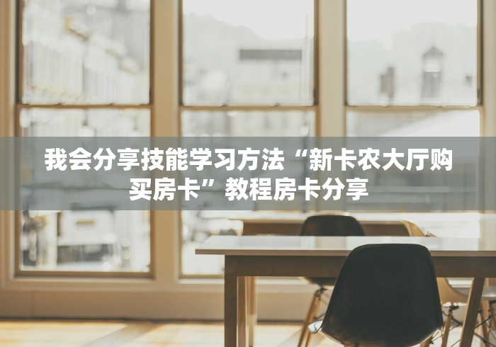 我会分享技能学习方法“新卡农大厅购买房卡”教程房卡分享
