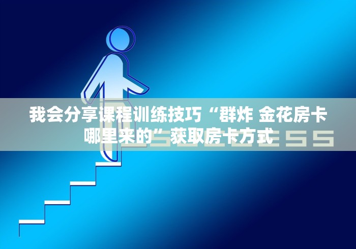 我会分享课程训练技巧“群炸 金花房卡哪里来的”获取房卡方式