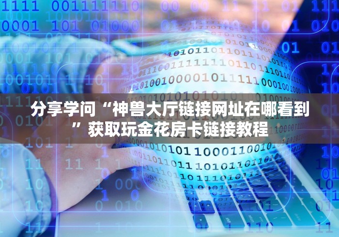 分享学问“神兽大厅链接网址在哪看到”获取玩金花房卡链接教程
