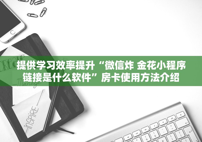 提供学习效率提升“微信炸 金花小程序链接是什么软件”房卡使用方法介绍