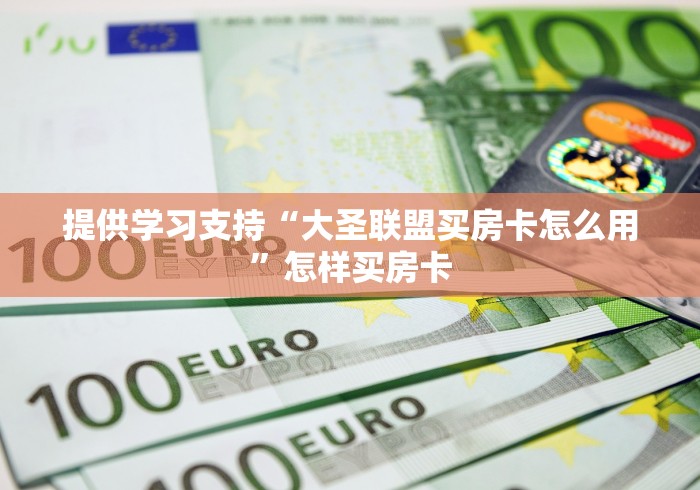 提供学习支持“大圣联盟买房卡怎么用”怎样买房卡