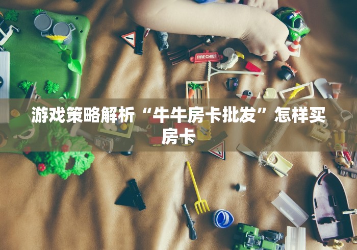 游戏策略解析“牛牛房卡批发”怎样买房卡