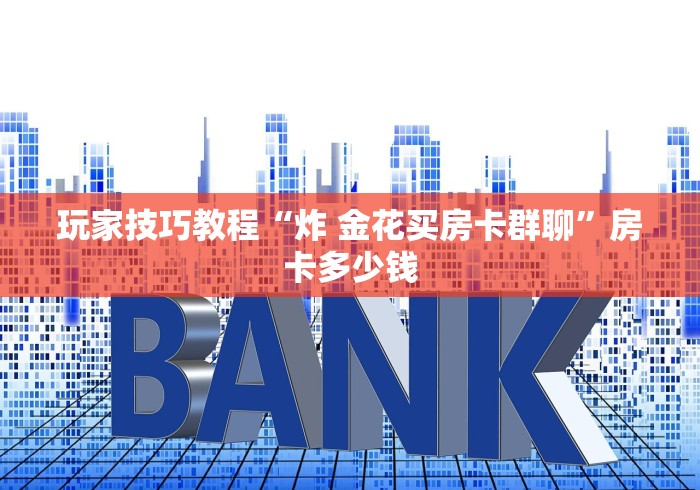 玩家技巧教程“炸 金花买房卡群聊”房卡多少钱