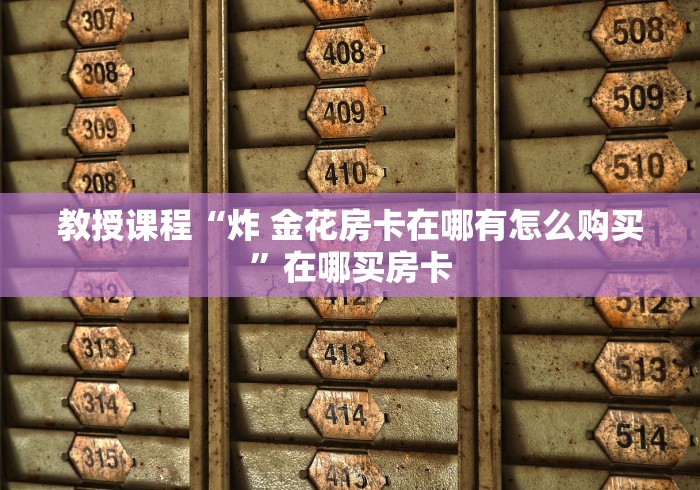 教授课程“炸 金花房卡在哪有怎么购买”在哪买房卡
