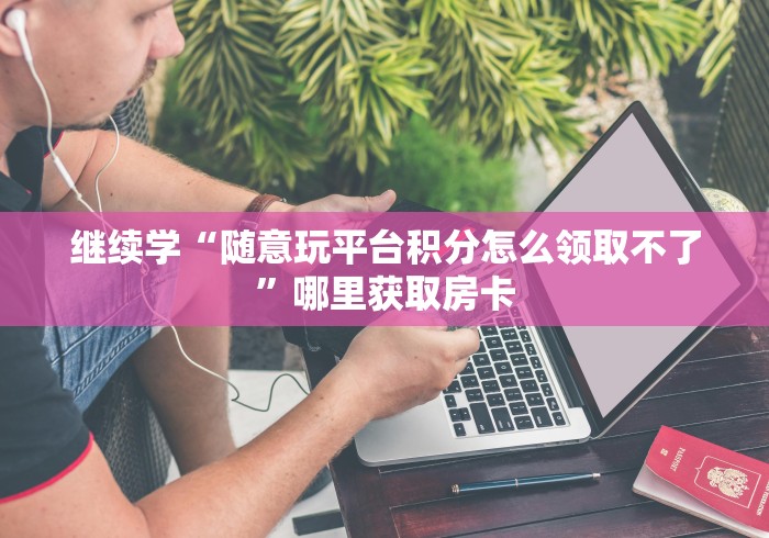 继续学“随意玩平台积分怎么领取不了”哪里获取房卡