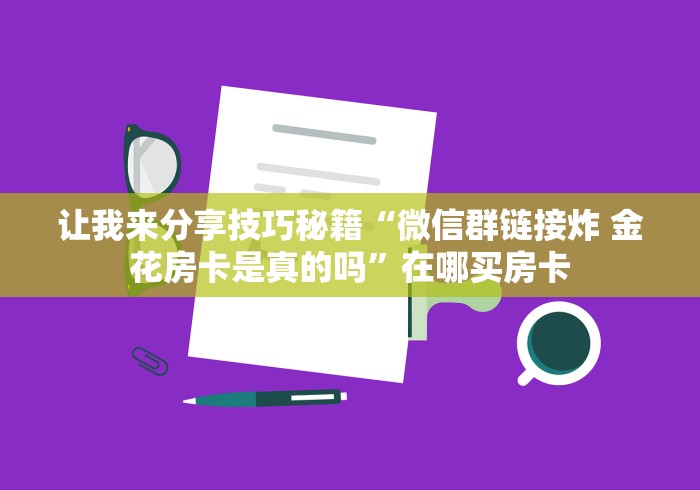 让我来分享技巧秘籍“微信群链接炸 金花房卡是真的吗”在哪买房卡