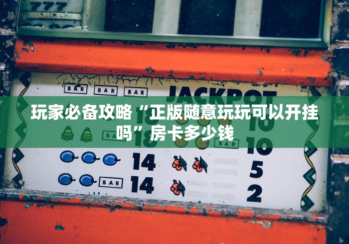 玩家必备攻略“正版随意玩玩可以开挂吗”房卡多少钱
