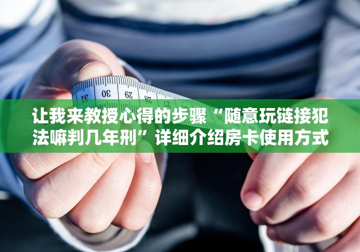 让我来教授心得的步骤“随意玩链接犯法嘛判几年刑”详细介绍房卡使用方式