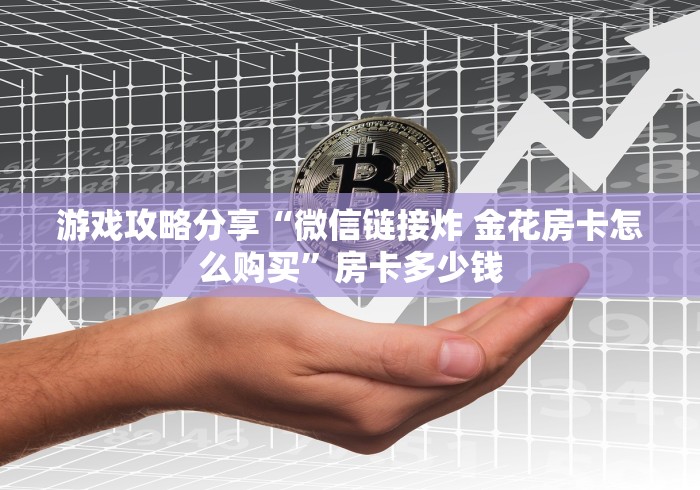 游戏攻略分享“微信链接炸 金花房卡怎么购买”房卡多少钱