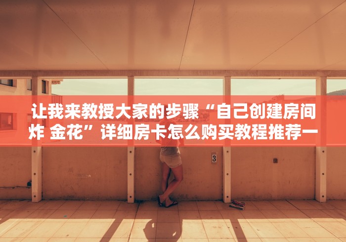 让我来教授大家的步骤“自己创建房间炸 金花”详细房卡怎么购买教程推荐一款