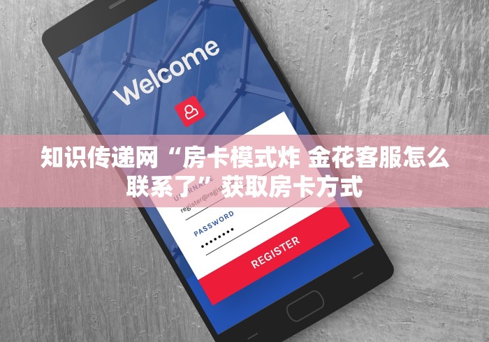 知识传递网“房卡模式炸 金花客服怎么联系了”获取房卡方式