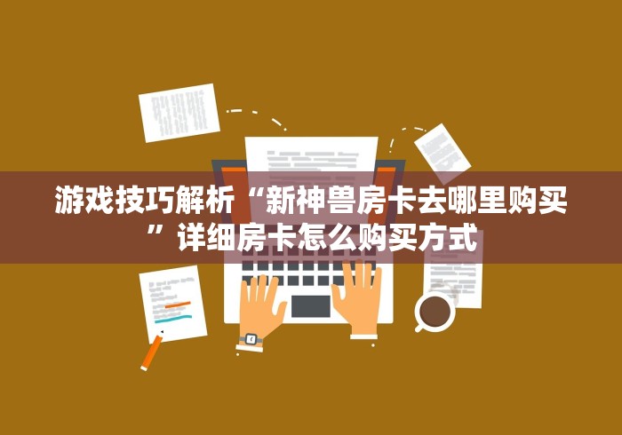 游戏技巧解析“新神兽房卡去哪里购买”详细房卡怎么购买方式