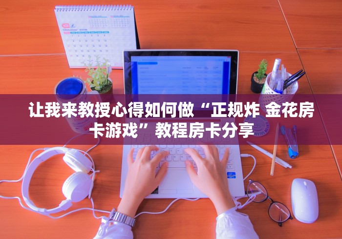 让我来教授心得如何做“正规炸 金花房卡游戏”教程房卡分享