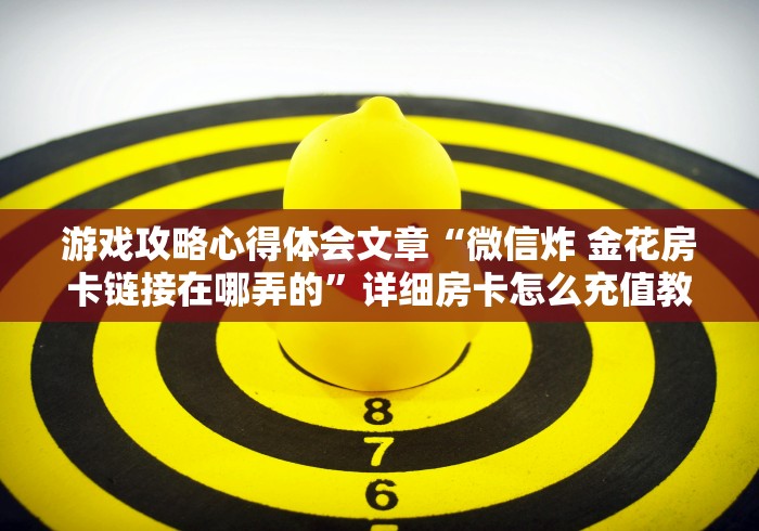 游戏攻略心得体会文章“微信炸 金花房卡链接在哪弄的”详细房卡怎么充值教程