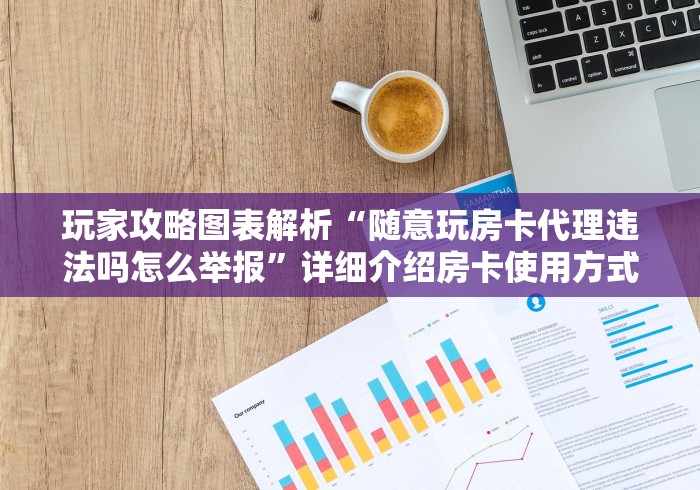 玩家攻略图表解析“随意玩房卡代理违法吗怎么举报”详细介绍房卡使用方式