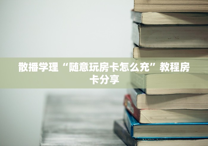散播学理“随意玩房卡怎么充”教程房卡分享
