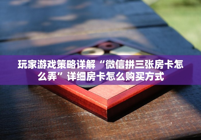 玩家游戏策略详解“微信拼三张房卡怎么弄”详细房卡怎么购买方式