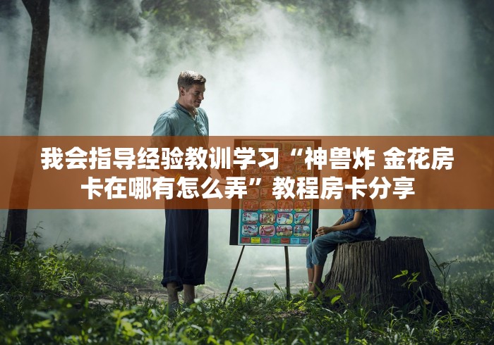 我会指导经验教训学习“神兽炸 金花房卡在哪有怎么弄”教程房卡分享