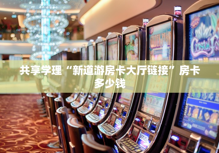 共享学理“新道游房卡大厅链接”房卡多少钱