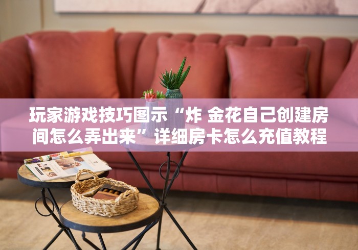 玩家游戏技巧图示“炸 金花自己创建房间怎么弄出来”详细房卡怎么充值教程